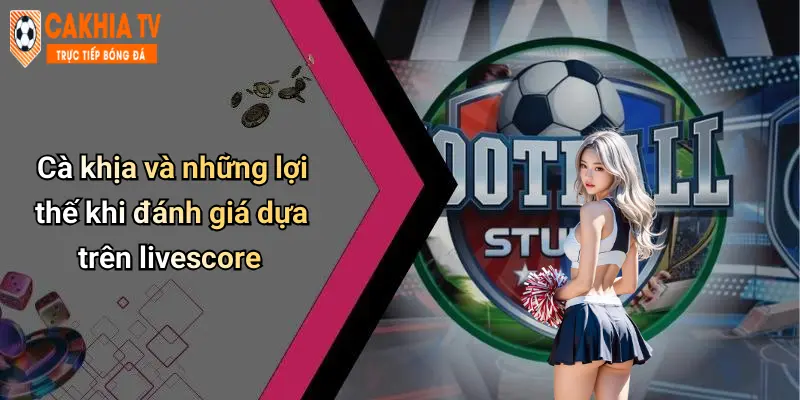 Cà khịa và những lợi thế khi đánh giá dựa trên livescore