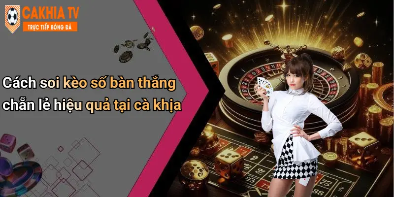 Cách soi kèo số bàn thắng chẵn lẻ hiệu quả tại cà khịa