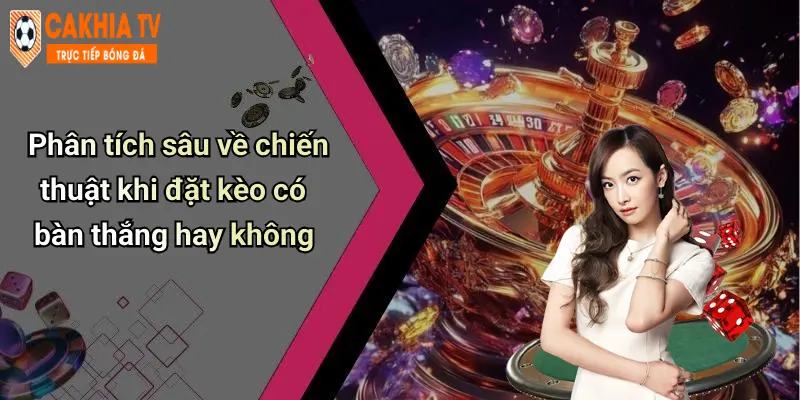 Kèo Có Bàn Thắng Hay Không: Khám Phá Lựa Chọn Cá Cược Hot Nhất 4 Phân tích sâu về chiến thuật khi đặt kèo có bàn thắng hay không