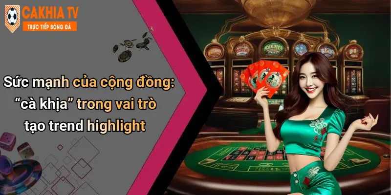 Sức mạnh của cộng đồng: “cà khịa” trong vai trò tạo trend highlight