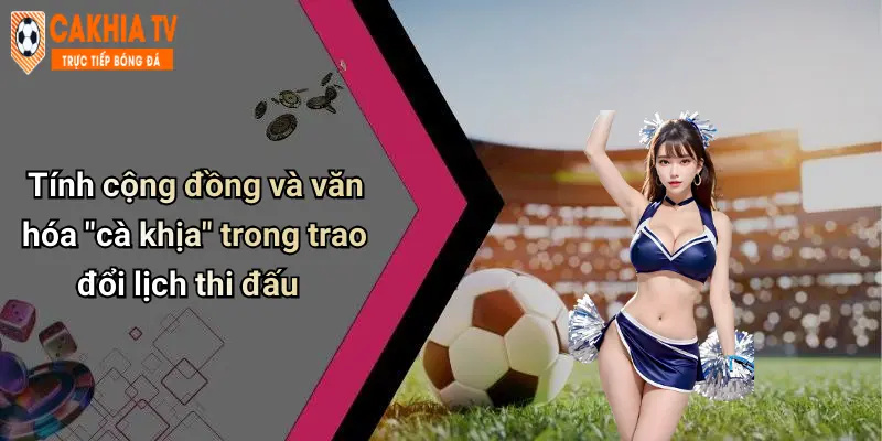 Tính cộng đồng và văn hóa "cà khịa" trong trao đổi lịch thi đấu
