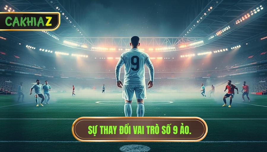 Sự thay đổi vai trò số 9 ảo.
