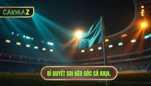 Khi nào nên đánh kèo góc? Bí quyết soi kèo góc từ chuyên gia CÀ KHỊA